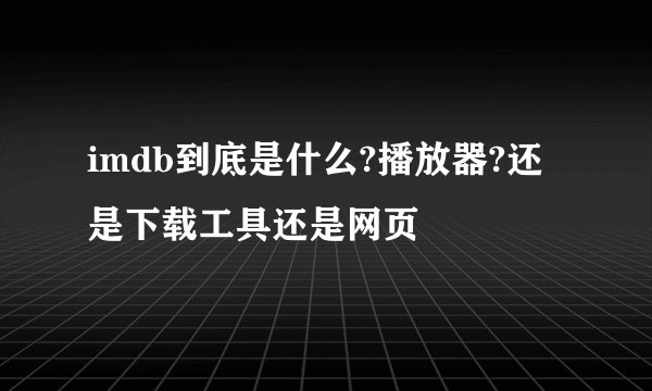 imdb到底是什么?播放器?还是下载工具还是网页
