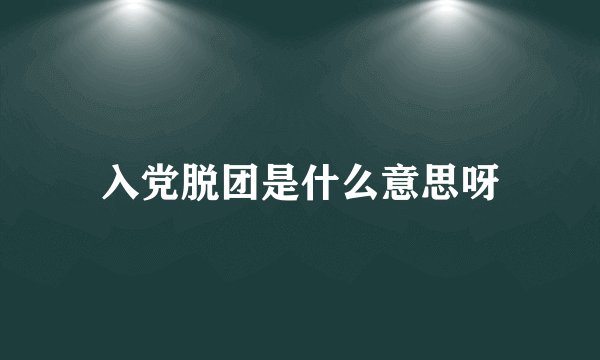 入党脱团是什么意思呀