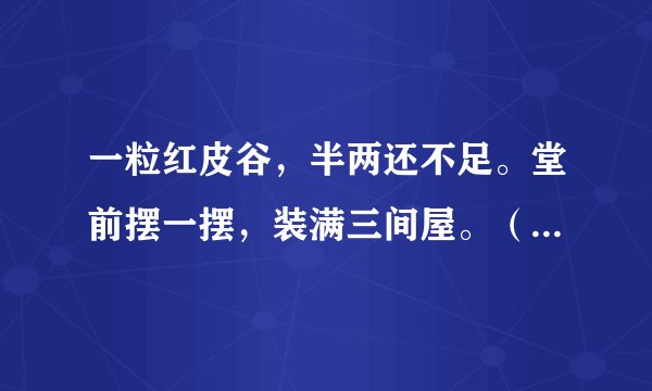 一粒红皮谷，半两还不足。堂前摆一摆，装满三间屋。（十二生肖之一）？？？