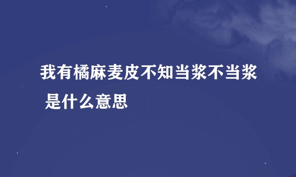 我有橘麻麦皮不知当浆不当浆 是什么意思