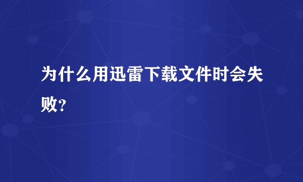 为什么用迅雷下载文件时会失败？