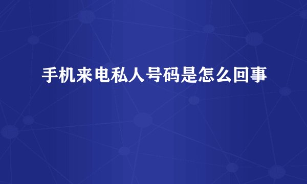 手机来电私人号码是怎么回事