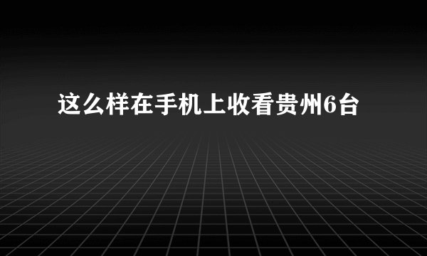这么样在手机上收看贵州6台