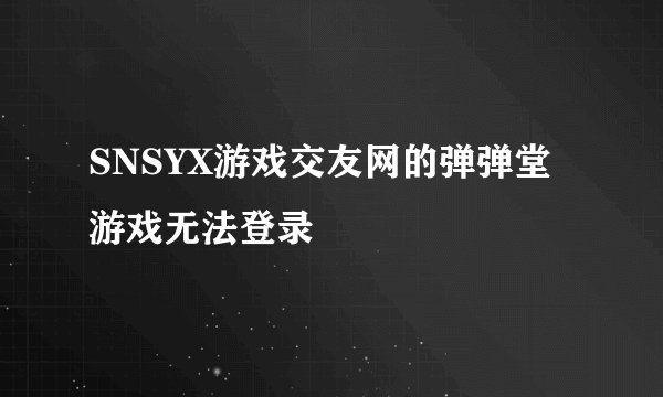 SNSYX游戏交友网的弹弹堂游戏无法登录