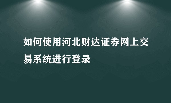 如何使用河北财达证券网上交易系统进行登录