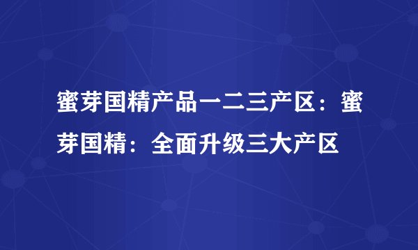 蜜芽国精产品一二三产区：蜜芽国精：全面升级三大产区