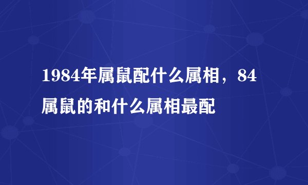 1984年属鼠配什么属相，84属鼠的和什么属相最配