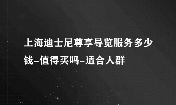 上海迪士尼尊享导览服务多少钱-值得买吗-适合人群