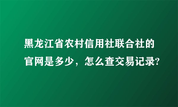 黑龙江省农村信用社联合社的官网是多少，怎么查交易记录?