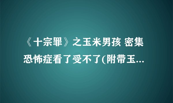 《十宗罪》之玉米男孩 密集恐怖症看了受不了(附带玉米男孩照片)