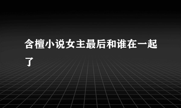 含檀小说女主最后和谁在一起了