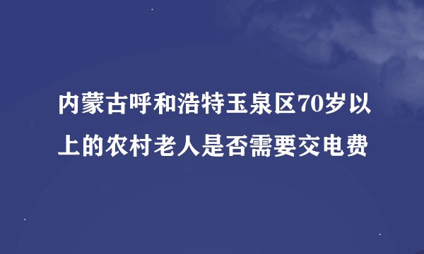 内蒙古呼和浩特玉泉区70岁以上的农村老人是否需要交电费