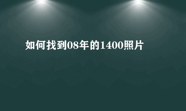 如何找到08年的1400照片