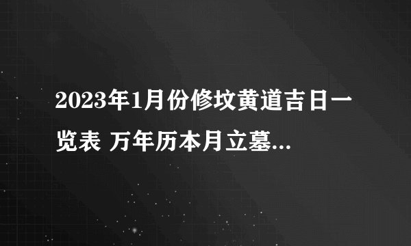 2023年1月份修坟黄道吉日一览表 万年历本月立墓碑吉日查询