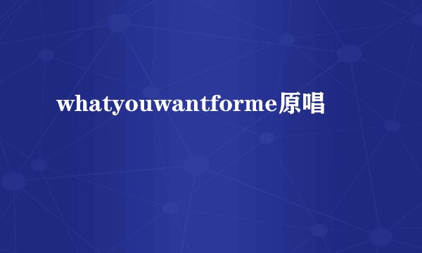 whatyouwantforme原唱