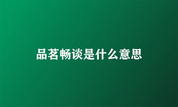 品茗畅谈是什么意思