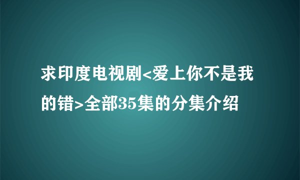 求印度电视剧<爱上你不是我的错>全部35集的分集介绍