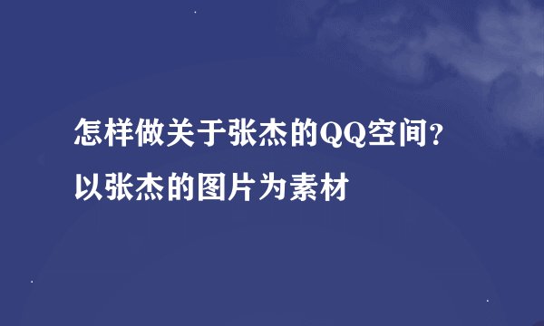 怎样做关于张杰的QQ空间？以张杰的图片为素材