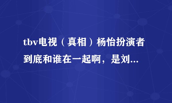 tbv电视（真相）杨怡扮演者到底和谁在一起啊，是刘律师恩，还是卓律师