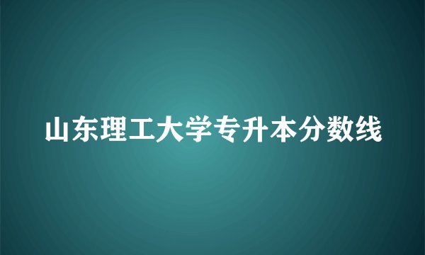 山东理工大学专升本分数线