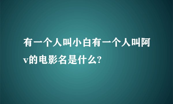 有一个人叫小白有一个人叫阿v的电影名是什么?