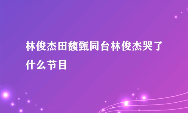 林俊杰田馥甄同台林俊杰哭了什么节目