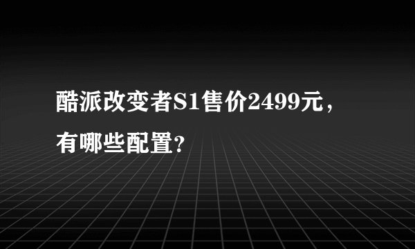 酷派改变者S1售价2499元，有哪些配置？