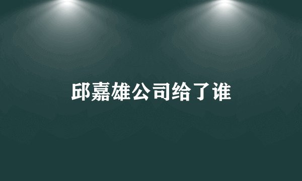 邱嘉雄公司给了谁