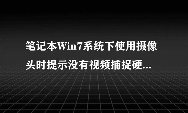 笔记本Win7系统下使用摄像头时提示没有视频捕捉硬件怎么办
