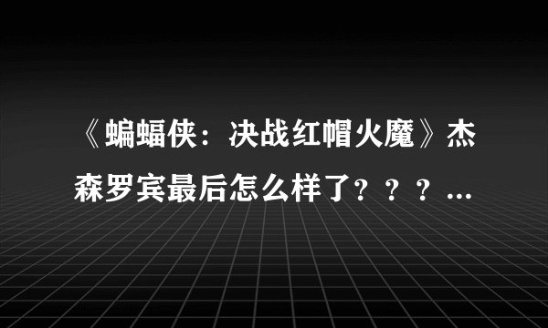 《蝙蝠侠：决战红帽火魔》杰森罗宾最后怎么样了？？？还有其他几个问题