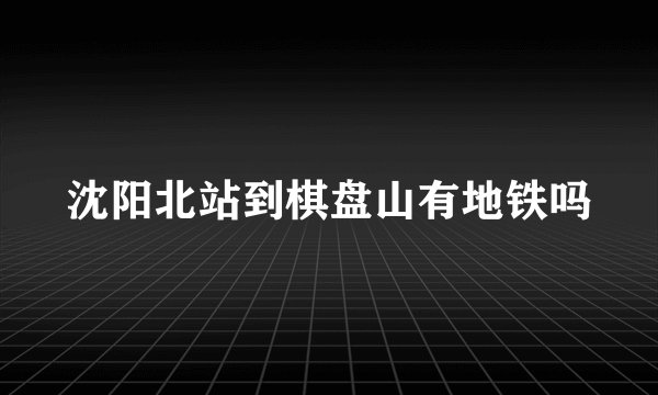 沈阳北站到棋盘山有地铁吗