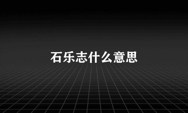 石乐志什么意思