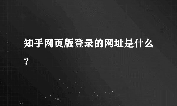 知乎网页版登录的网址是什么？