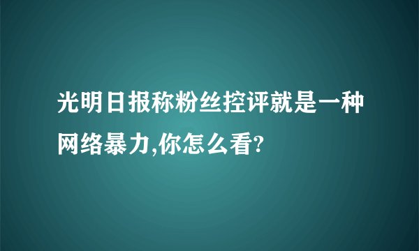 光明日报称粉丝控评就是一种网络暴力,你怎么看?