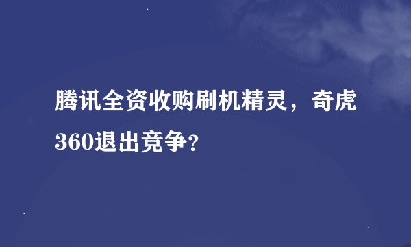 腾讯全资收购刷机精灵，奇虎360退出竞争？