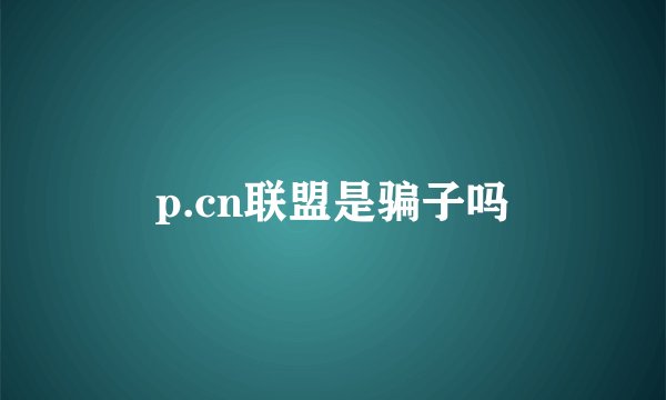 p.cn联盟是骗子吗
