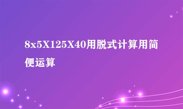8x5X125X40用脱式计算用简便运算