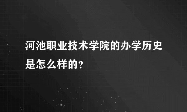 河池职业技术学院的办学历史是怎么样的？