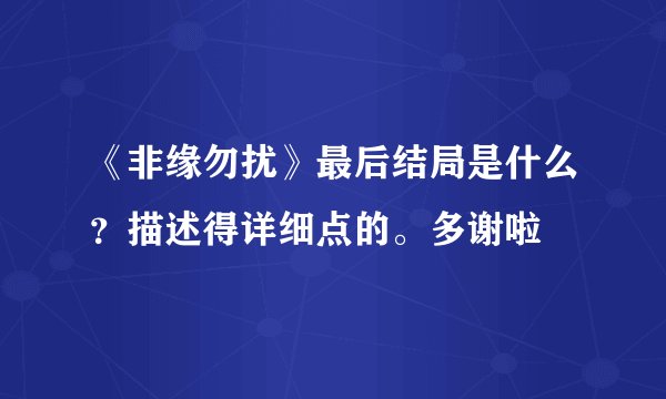 《非缘勿扰》最后结局是什么？描述得详细点的。多谢啦