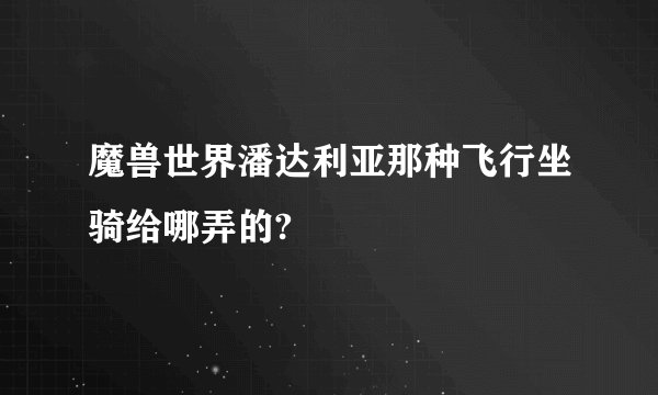 魔兽世界潘达利亚那种飞行坐骑给哪弄的?