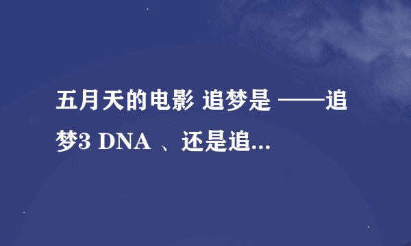 五月天的电影 追梦是 ——追梦3 DNA 、还是追梦 3D NA -------- 还是 追梦3DNA ？？？？