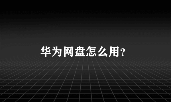 华为网盘怎么用？