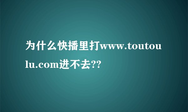 为什么快播里打www.toutoulu.com进不去??