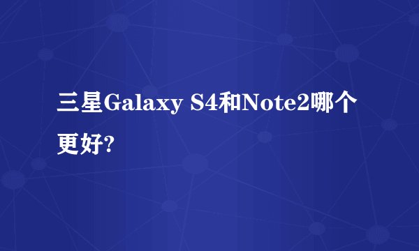 三星Galaxy S4和Note2哪个更好?