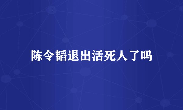 陈令韬退出活死人了吗