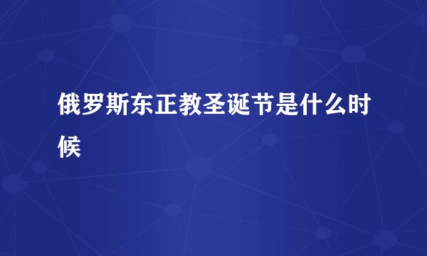 俄罗斯东正教圣诞节是什么时候
