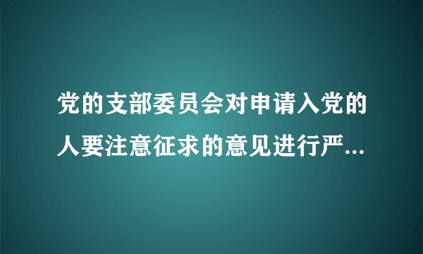 党的支部委员会对申请入党的人要注意征求的意见进行严格的审查认为合格后再提交支部大会讨论