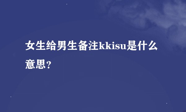 女生给男生备注kkisu是什么意思？