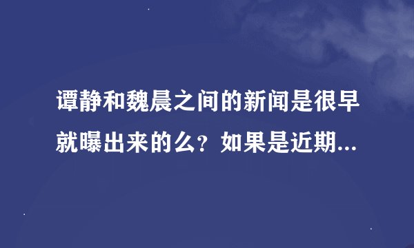 谭静和魏晨之间的新闻是很早就曝出来的么？如果是近期，请告诉我到底是怎么弄出来的？