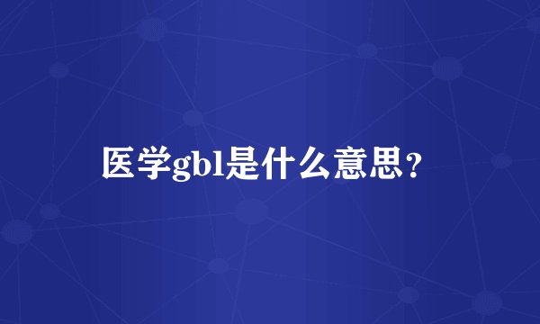 医学gbl是什么意思？